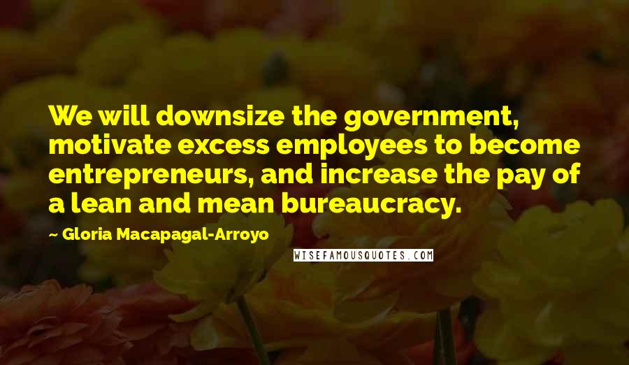 Gloria Macapagal-Arroyo quotes: We will downsize the government, motivate excess employees to become entrepreneurs, and increase the pay of a lean and mean bureaucracy. Gloria Macapagal-Arroyo quotes: We will downsize the government, motivate excess employees to become entrepreneurs, and increase the pay of a lean and mean bureaucracy.