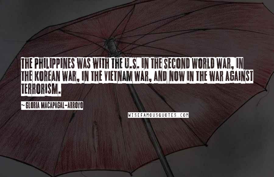 Gloria Macapagal-Arroyo quotes: The Philippines was with the U.S. in the Second World War, in the Korean War, in the Vietnam War, and now in the war against terrorism. Gloria Macapagal-Arroyo quotes: The Philippines was with the U.S. in the Second World War, in the Korean War, in the Vietnam War, and now in the war against terrorism.