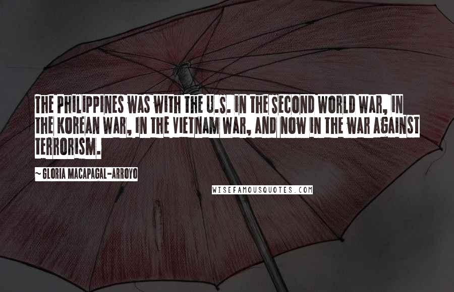 Gloria Macapagal-Arroyo quotes: The Philippines was with the U.S. in the Second World War, in the Korean War, in the Vietnam War, and now in the war against terrorism.