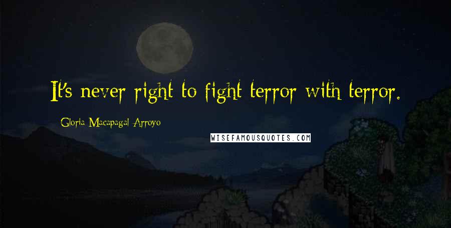 Gloria Macapagal-Arroyo quotes: It's never right to fight terror with terror.
