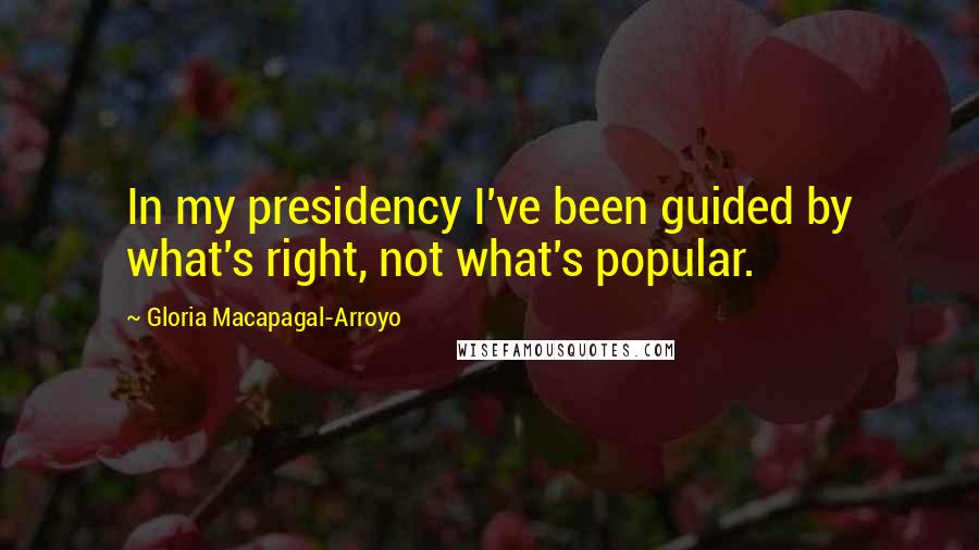 Gloria Macapagal-Arroyo quotes: In my presidency I've been guided by what's right, not what's popular.