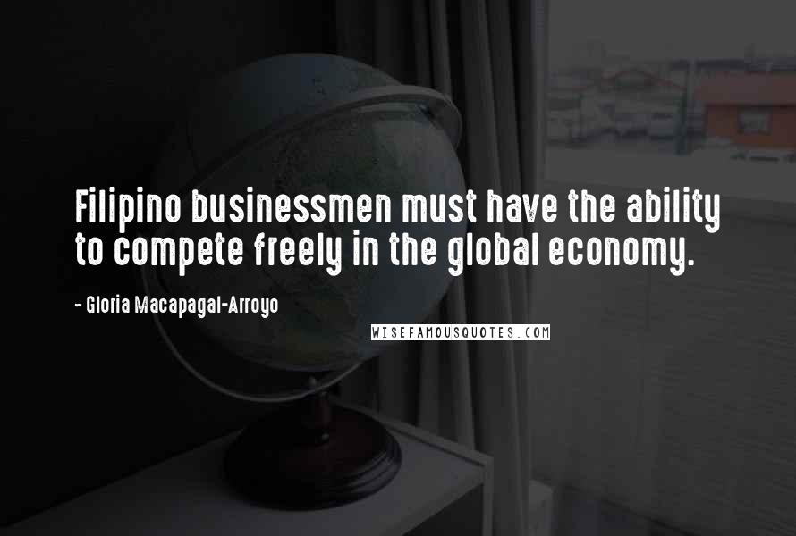 Gloria Macapagal-Arroyo quotes: Filipino businessmen must have the ability to compete freely in the global economy.