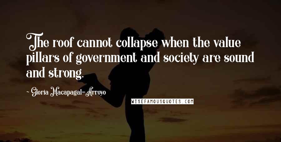 Gloria Macapagal-Arroyo quotes: The roof cannot collapse when the value pillars of government and society are sound and strong.