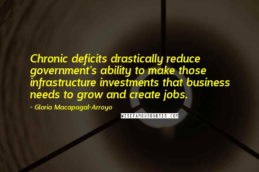 Gloria Macapagal-Arroyo quotes: Chronic deficits drastically reduce government's ability to make those infrastructure investments that business needs to grow and create jobs.