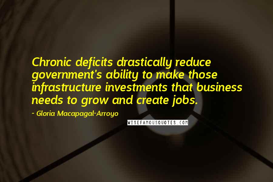 Gloria Macapagal-Arroyo quotes: Chronic deficits drastically reduce government's ability to make those infrastructure investments that business needs to grow and create jobs. Gloria Macapagal-Arroyo quotes: Chronic deficits drastically reduce government's ability to make those infrastructure investments that business needs to grow and create jobs.