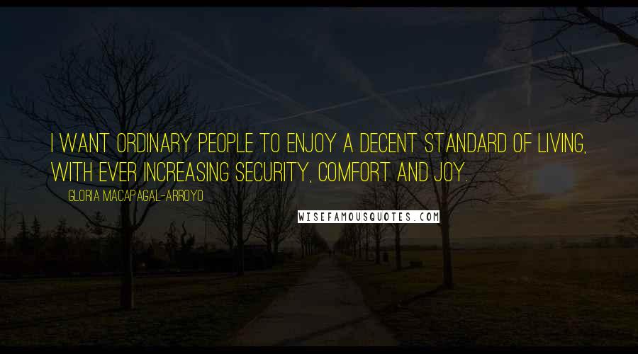 Gloria Macapagal-Arroyo quotes: I want ordinary people to enjoy a decent standard of living, with ever increasing security, comfort and joy. Gloria Macapagal-Arroyo quotes: I want ordinary people to enjoy a decent standard of living, with ever increasing security, comfort and joy.
