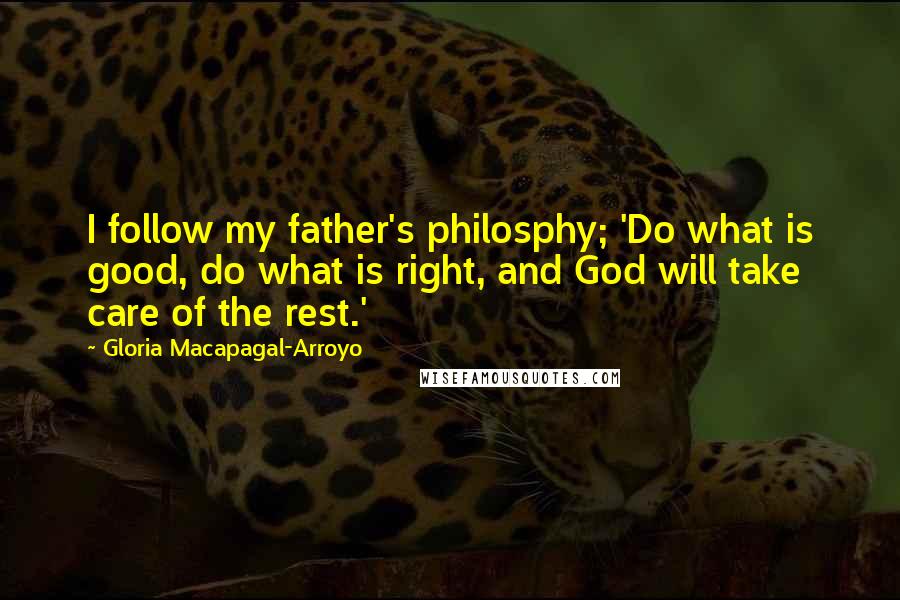 Gloria Macapagal-Arroyo quotes: I follow my father's philosphy; 'Do what is good, do what is right, and God will take care of the rest.' Gloria Macapagal-Arroyo quotes: I follow my father's philosphy; 'Do what is good, do what is right, and God will take care of the rest.'