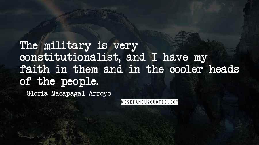 Gloria Macapagal-Arroyo quotes: The military is very constitutionalist, and I have my faith in them and in the cooler heads of the people. Gloria Macapagal-Arroyo quotes: The military is very constitutionalist, and I have my faith in them and in the cooler heads of the people.