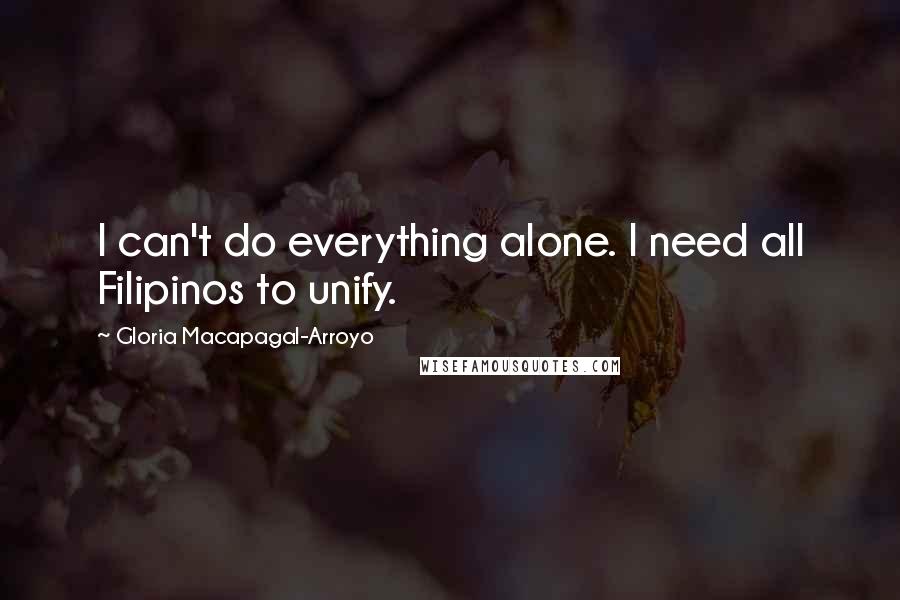 Gloria Macapagal-Arroyo quotes: I can't do everything alone. I need all Filipinos to unify.