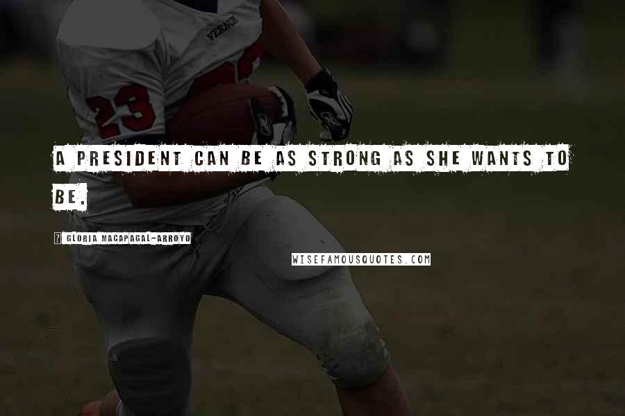 Gloria Macapagal-Arroyo quotes: A president can be as strong as she wants to be.