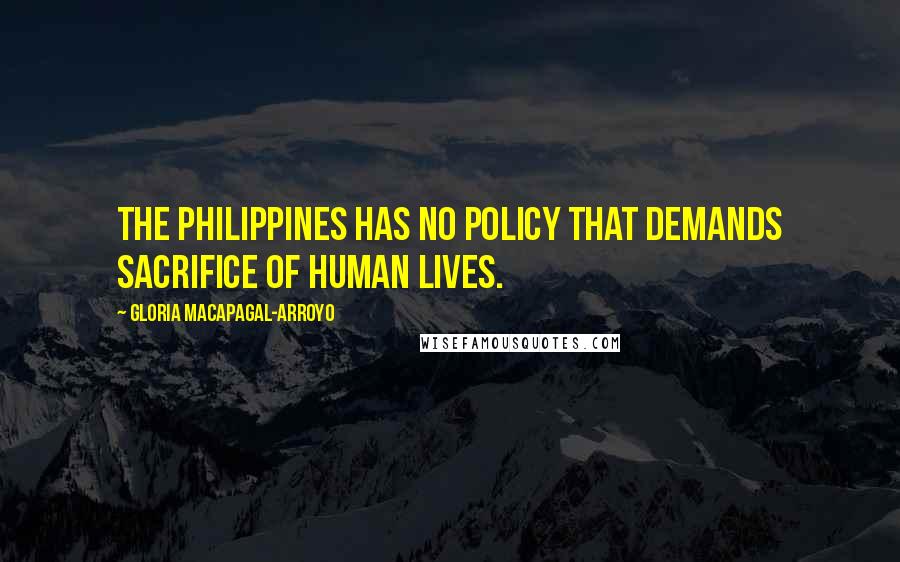 Gloria Macapagal-Arroyo quotes: The Philippines has no policy that demands sacrifice of human lives.