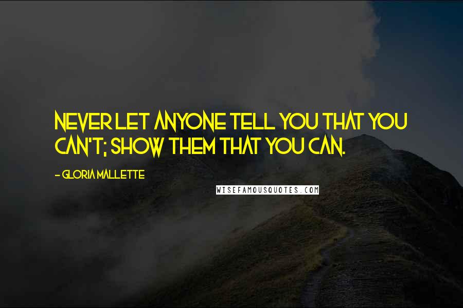 Gloria Mallette quotes: Never Let anyone tell you that you can't; show them that you can.