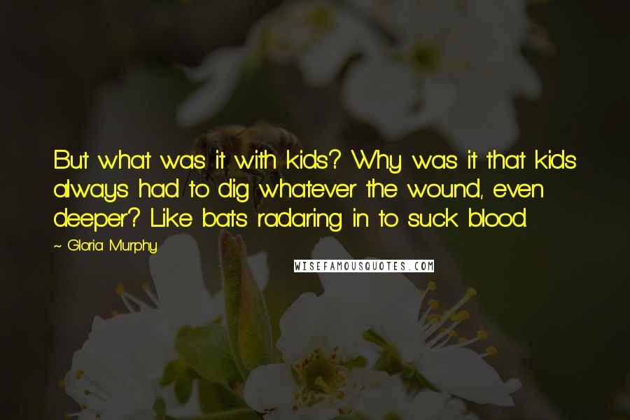 Gloria Murphy quotes: But what was it with kids? Why was it that kids always had to dig whatever the wound, even deeper? Like bats radaring in to suck blood.