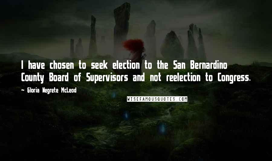 Gloria Negrete McLeod quotes: I have chosen to seek election to the San Bernardino County Board of Supervisors and not reelection to Congress.