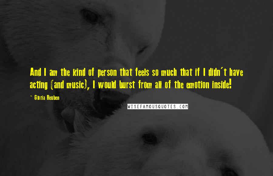 Gloria Reuben quotes: And I am the kind of person that feels so much that if I didn't have acting (and music), I would burst from all of the emotion inside! Gloria Reuben quotes: And I am the kind of person that feels so much that if I didn't have acting (and music), I would burst from all of the emotion inside!