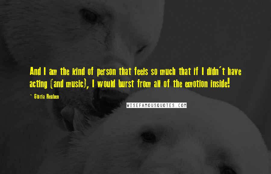 Gloria Reuben quotes: And I am the kind of person that feels so much that if I didn't have acting (and music), I would burst from all of the emotion inside!