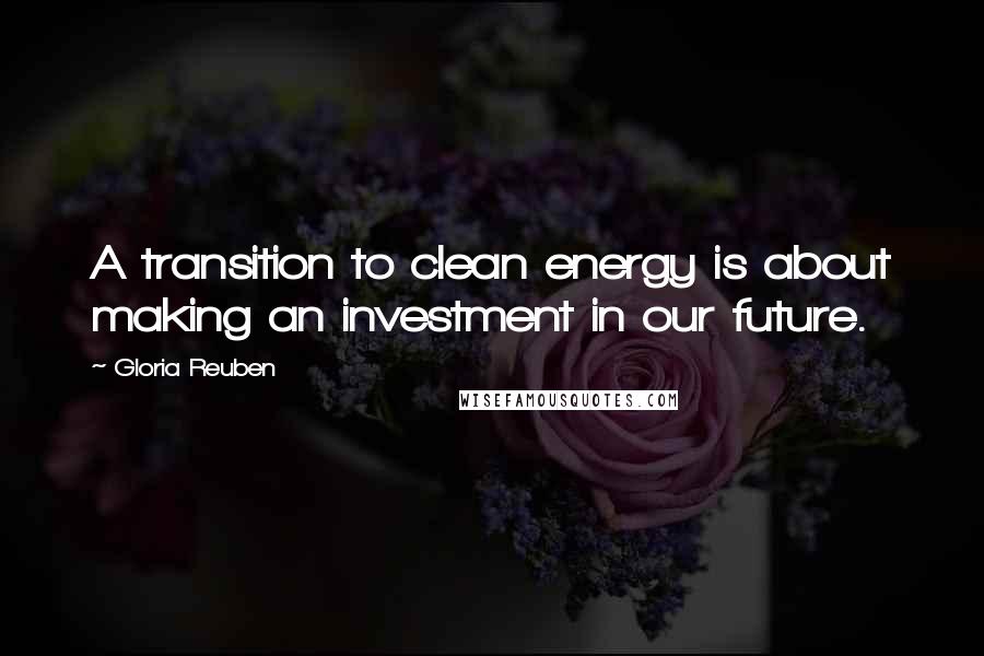 Gloria Reuben quotes: A transition to clean energy is about making an investment in our future.