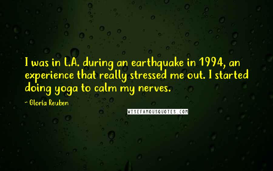 Gloria Reuben quotes: I was in L.A. during an earthquake in 1994, an experience that really stressed me out. I started doing yoga to calm my nerves. Gloria Reuben quotes: I was in L.A. during an earthquake in 1994, an experience that really stressed me out. I started doing yoga to calm my nerves.