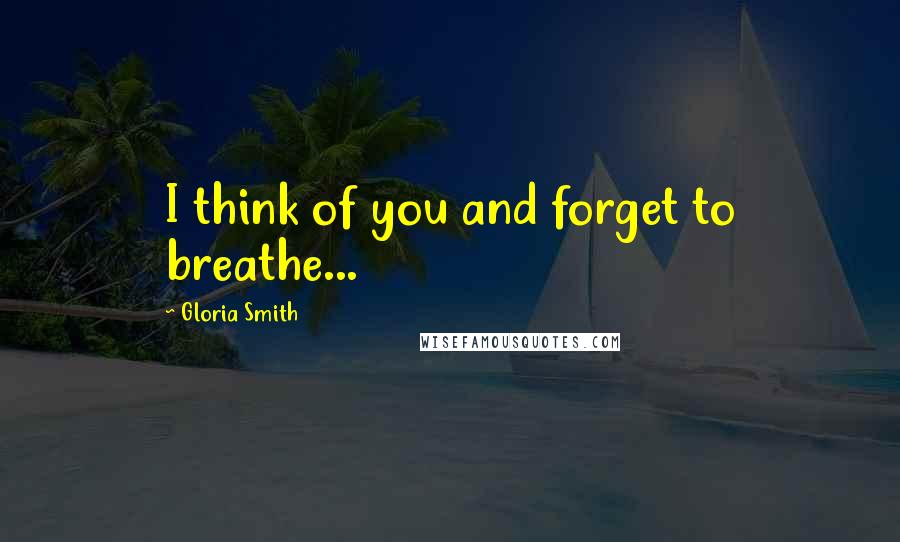 Gloria Smith quotes: I think of you and forget to breathe...