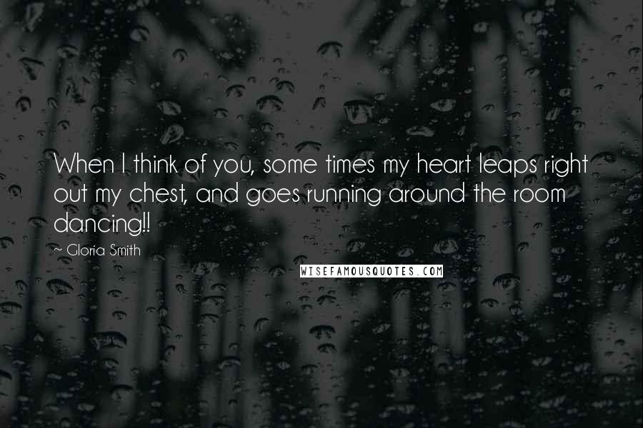 Gloria Smith quotes: When I think of you, some times my heart leaps right out my chest, and goes running around the room dancing!! Gloria Smith quotes: When I think of you, some times my heart leaps right out my chest, and goes running around the room dancing!!