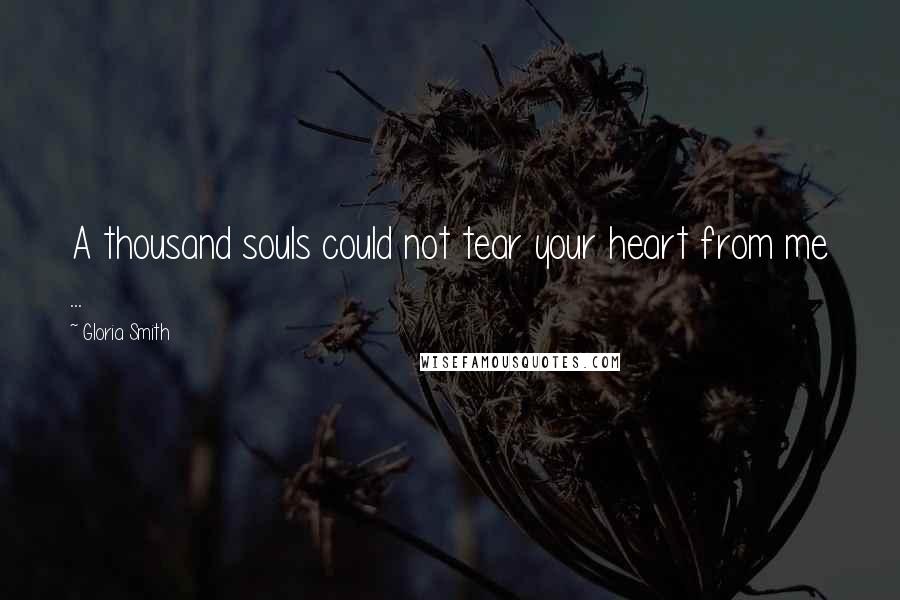 Gloria Smith quotes: A thousand souls could not tear your heart from me ...