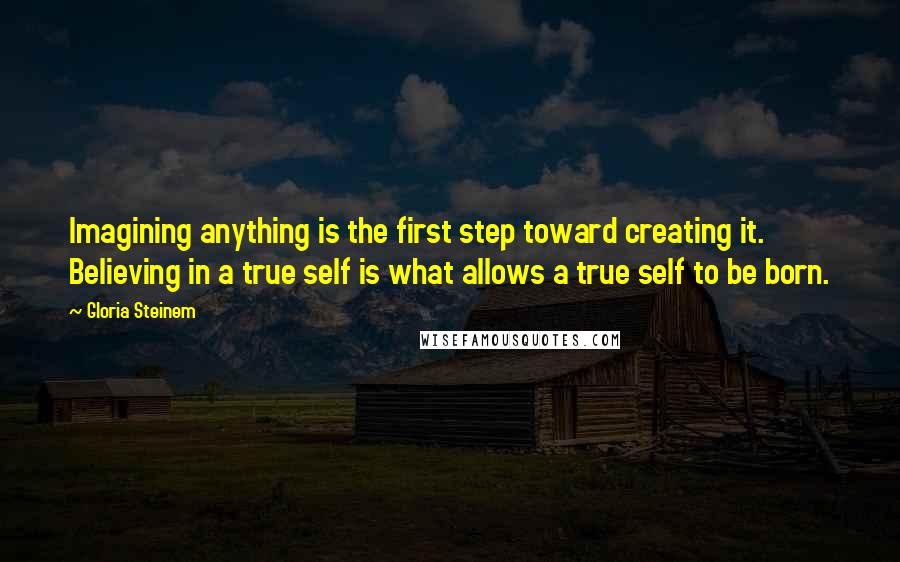 Gloria Steinem quotes: Imagining anything is the first step toward creating it. Believing in a true self is what allows a true self to be born.