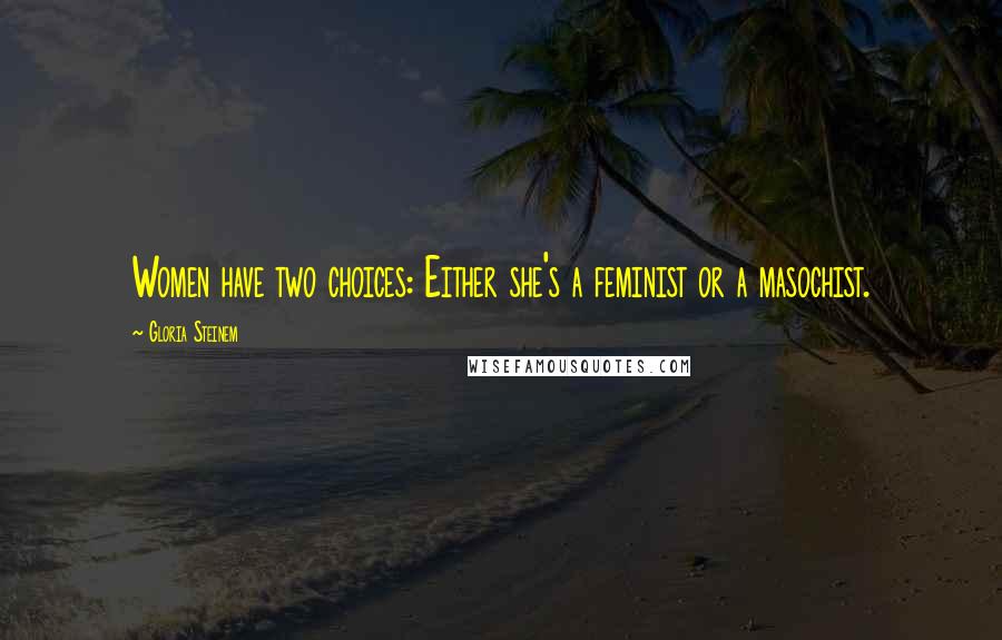 Gloria Steinem quotes: Women have two choices: Either she's a feminist or a masochist.