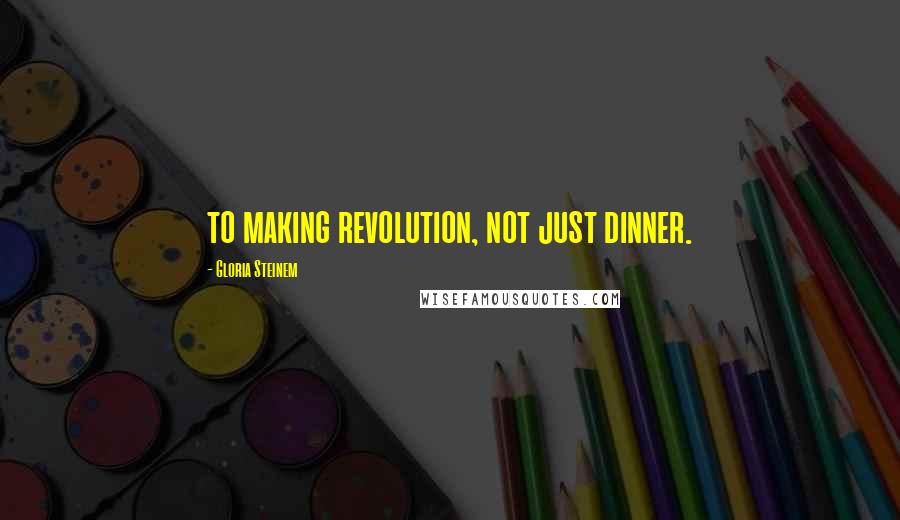 Gloria Steinem quotes: to making revolution, not just dinner.