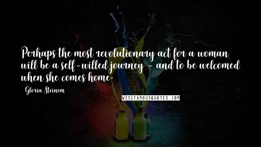 Gloria Steinem quotes: Perhaps the most revolutionary act for a woman will be a self-willed journey - and to be welcomed when she comes home.