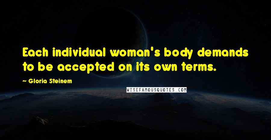 Gloria Steinem quotes: Each individual woman's body demands to be accepted on its own terms.