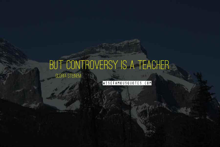 Gloria Steinem quotes: But controversy is a teacher.