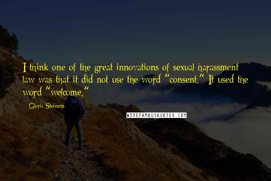 Gloria Steinem quotes: I think one of the great innovations of sexual harassment law was that it did not use the word "consent." It used the word "welcome."