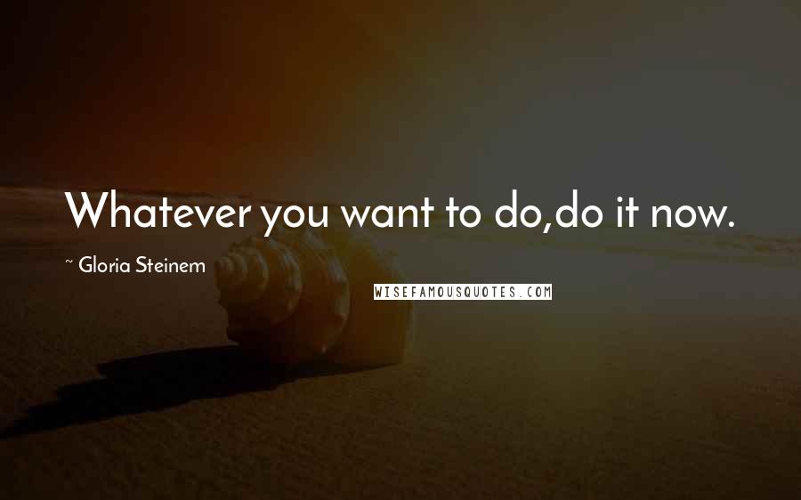 Gloria Steinem quotes: Whatever you want to do,do it now.