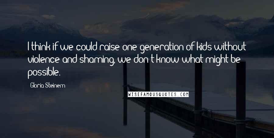 Gloria Steinem quotes: I think if we could raise one generation of kids without violence and shaming, we don't know what might be possible.