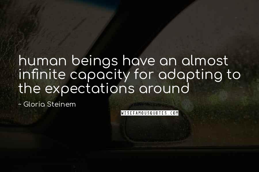 Gloria Steinem quotes: human beings have an almost infinite capacity for adapting to the expectations around Gloria Steinem quotes: human beings have an almost infinite capacity for adapting to the expectations around