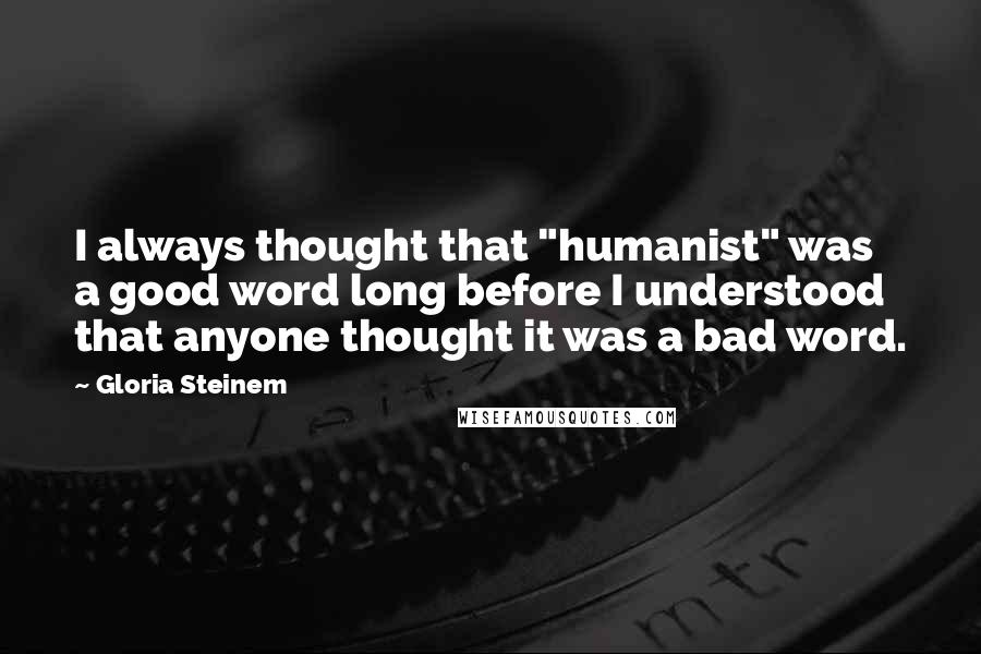 Gloria Steinem quotes: I always thought that "humanist" was a good word long before I understood that anyone thought it was a bad word.