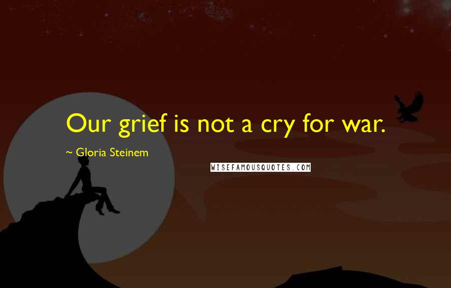 Gloria Steinem quotes: Our grief is not a cry for war. Gloria Steinem quotes: Our grief is not a cry for war.