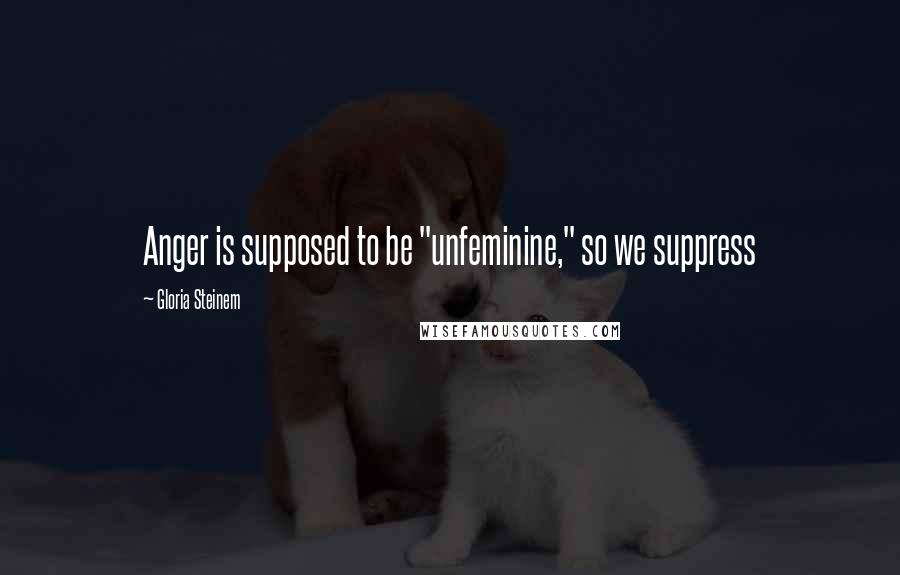 Gloria Steinem quotes: Anger is supposed to be "unfeminine," so we suppress Gloria Steinem quotes: Anger is supposed to be "unfeminine," so we suppress