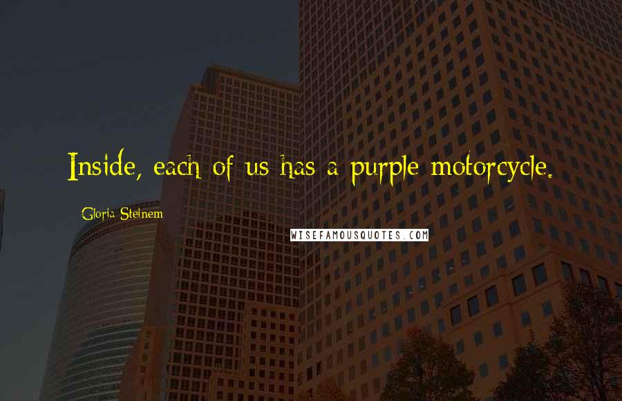 Gloria Steinem quotes: Inside, each of us has a purple motorcycle. Gloria Steinem quotes: Inside, each of us has a purple motorcycle.