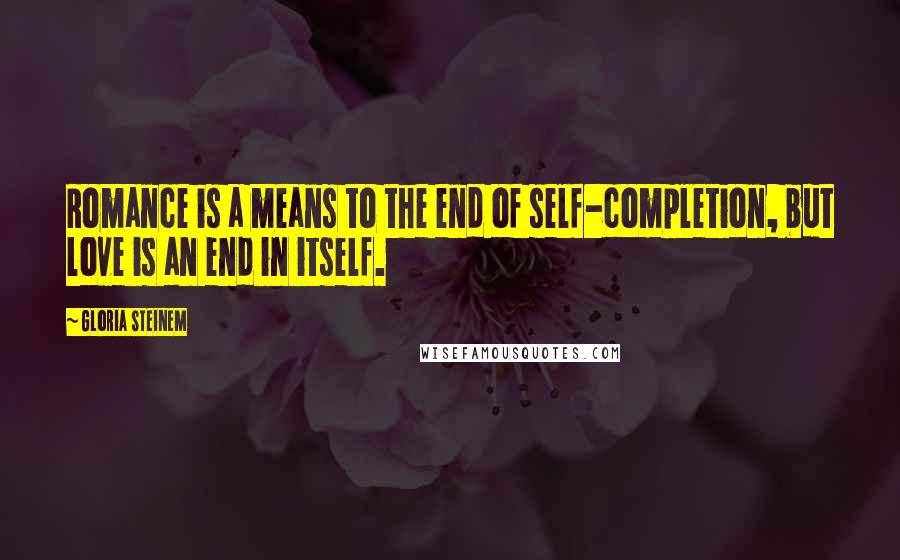 Gloria Steinem quotes: Romance is a means to the end of self-completion, but love is an end in itself. Gloria Steinem quotes: Romance is a means to the end of self-completion, but love is an end in itself.