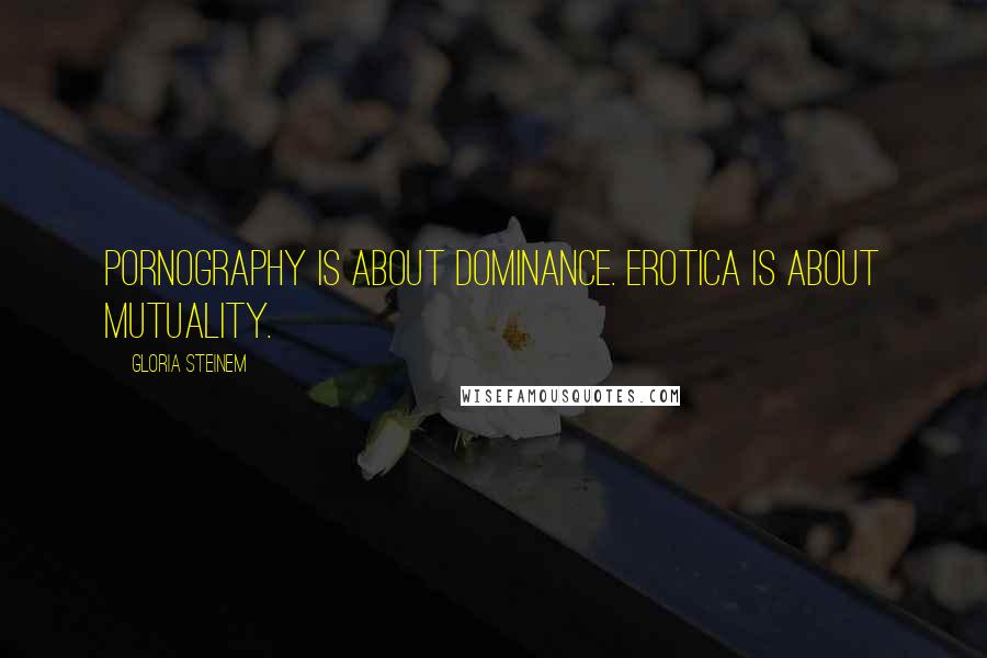 Gloria Steinem quotes: Pornography is about dominance. Erotica is about mutuality.