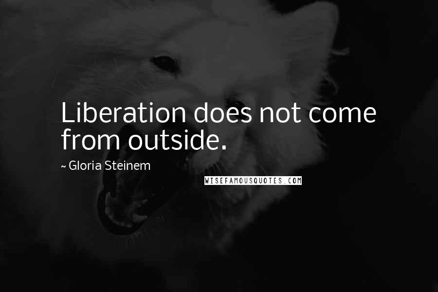 Gloria Steinem quotes: Liberation does not come from outside.