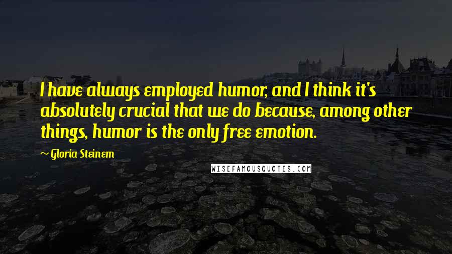 Gloria Steinem quotes: I have always employed humor, and I think it's absolutely crucial that we do because, among other things, humor is the only free emotion.