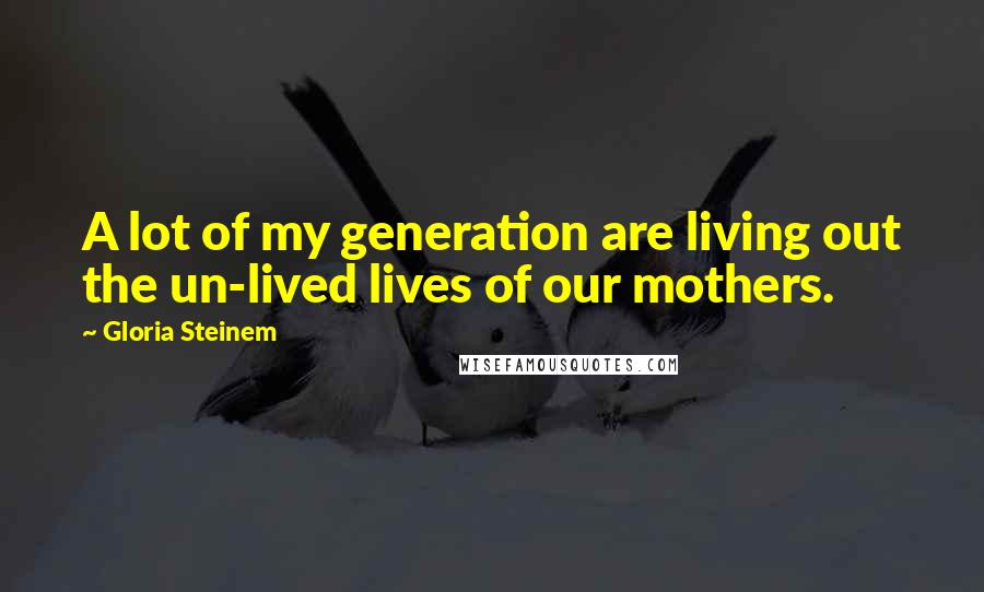 Gloria Steinem quotes: A lot of my generation are living out the un-lived lives of our mothers. Gloria Steinem quotes: A lot of my generation are living out the un-lived lives of our mothers.