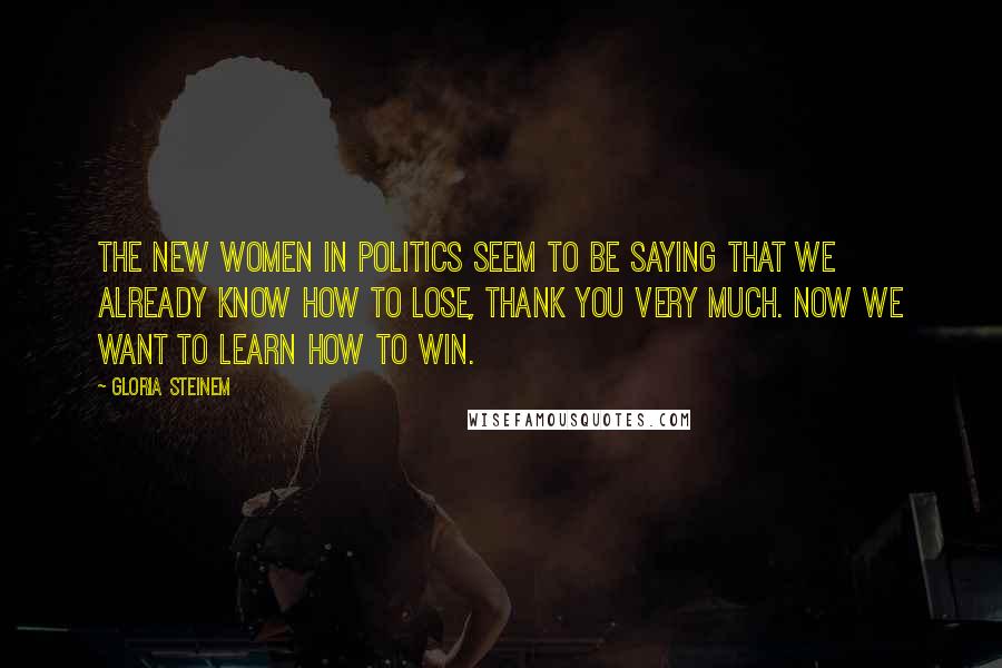 Gloria Steinem quotes: The new women in politics seem to be saying that we already know how to lose, thank you very much. Now we want to learn how to win.