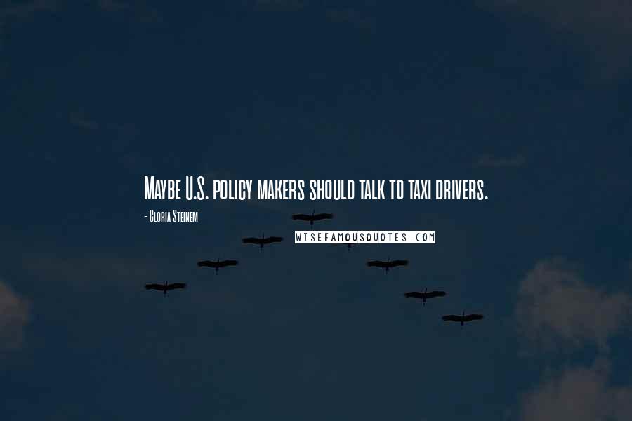 Gloria Steinem quotes: Maybe U.S. policy makers should talk to taxi drivers.