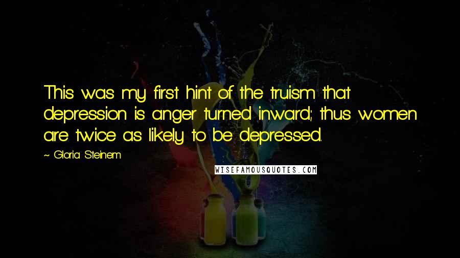 Gloria Steinem quotes: This was my first hint of the truism that depression is anger turned inward; thus women are twice as likely to be depressed.