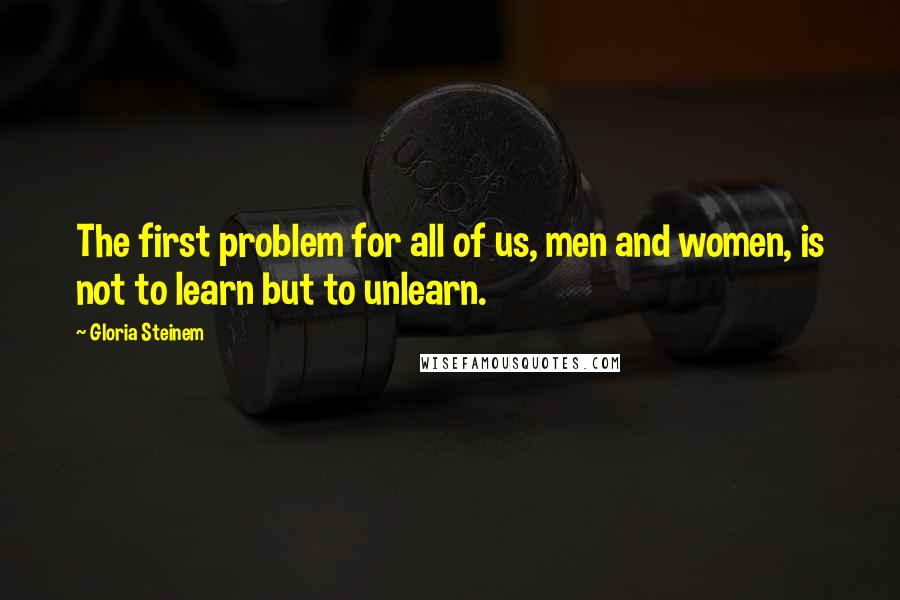 Gloria Steinem quotes: The first problem for all of us, men and women, is not to learn but to unlearn.