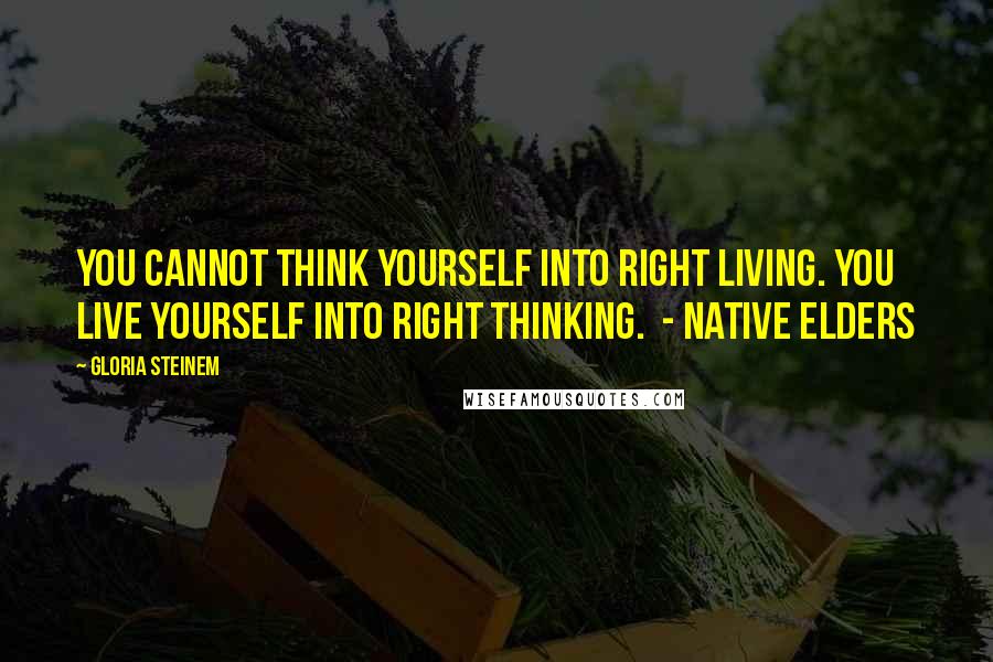 Gloria Steinem quotes: YOU CANNOT THINK YOURSELF INTO RIGHT LIVING. YOU LIVE YOURSELF INTO RIGHT THINKING. - Native Elders