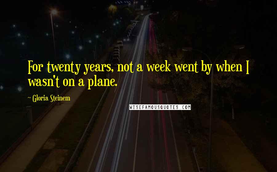 Gloria Steinem quotes: For twenty years, not a week went by when I wasn't on a plane. Gloria Steinem quotes: For twenty years, not a week went by when I wasn't on a plane.